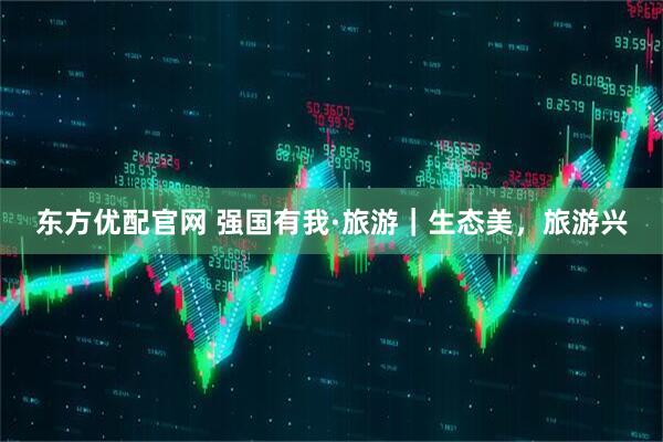 东方优配官网 强国有我·旅游｜生态美，旅游兴