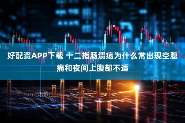 好配资APP下载 十二指肠溃疡为什么常出现空腹痛和夜间上腹部不适