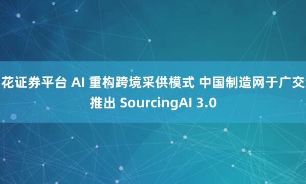 同花证券平台 AI 重构跨境采供模式 中国制造网于广交会推出 SourcingAI 3.0