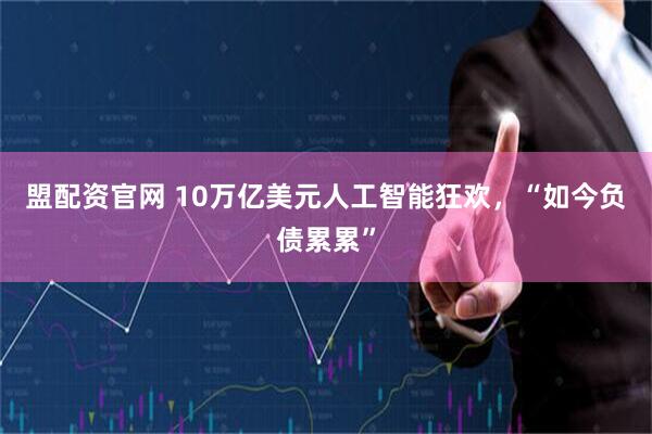 盟配资官网 10万亿美元人工智能狂欢，“如今负债累累”