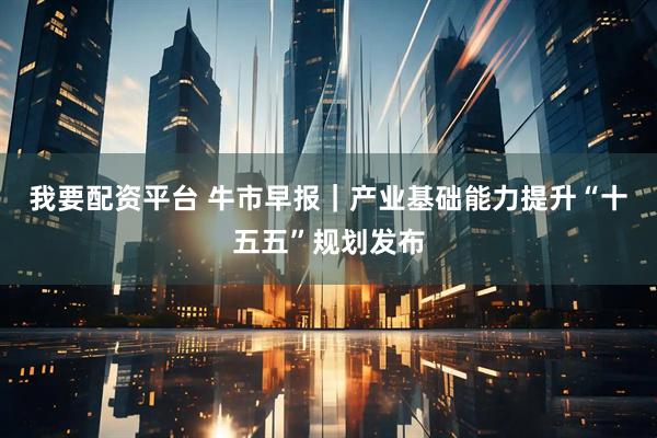 我要配资平台 牛市早报｜产业基础能力提升“十五五”规划发布