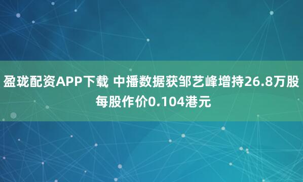 盈珑配资APP下载 中播数据获邹艺峰增持26.8万股 每股作价0.104港元